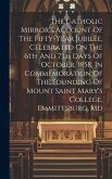 The Catholic Mirror's Account Of The Fifty-year Jubilee, Celebrated On The 6th And 7th Days Of October, 1858, In Commemoration Of The Founding Of Moun