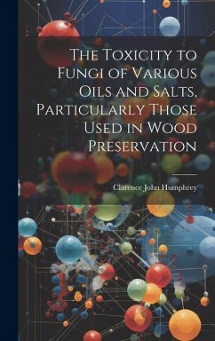 The Toxicity to Fungi of Various Oils and Salts, Particularly Those Used in Wood Preservation - Humphrey, Clarence John