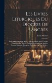Les Livres Liturgiques Du Diocèse De Langres: Étude Bibliographique Suivie D'un Appendice Sur Les Lívres Liturgiques Du Diocèse De Dijon Et D'une Note