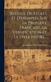 Recueil De Règles Et D'exemples Sur La Prosodie Française, La Versification Et Le Style Figuré...