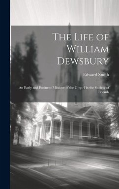 The Life of William Dewsbury: An Early and Eminent Minister of the Gospel in the Society of Friends - Smith, Edward