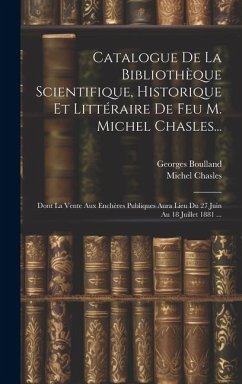 Catalogue De La Bibliothèque Scientifique, Historique Et Littéraire De Feu M. Michel Chasles...: Dont La Vente Aux Enchères Publiques Aura Lieu Du 27 - Boulland, Georges; Chasles, Michel