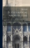 Irish Ecclesiastical Architecture: With Some Notice of Similar Or Related Work in England, Scotland, and Elsewhere