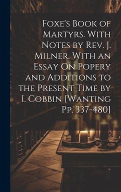 Foxe's Book of Martyrs. With Notes by Rev. J. Milner. With an Essay On Popery and Additions to the Present Time by I. Cobbin [Wanting Pp. 337-480] - Anonymous