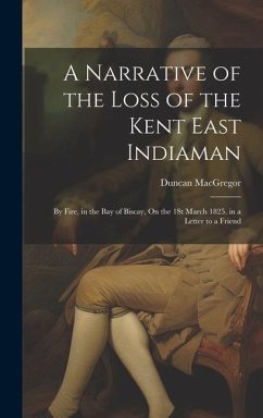 A Narrative of the Loss of the Kent East Indiaman: By Fire, in the Bay of Biscay, On the 1St March 1825. in a Letter to a Friend - Macgregor, Duncan