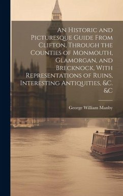 An Historic and Picturesque Guide From Clifton, Through the Counties of Monmouth, Glamorgan, and Brecknock, With Representations of Ruins, Interesting - Manby, George William