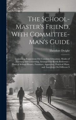 The School-Master's Friend, With Committee-Man's Guide: Containing Suggestions On Common Education, Modes of Teaching and Governing, Arranged for Read - Dwight, Theodore