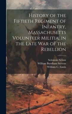 History of the Fiftieth Regiment of Infantry, Massachusetts Volunteer Militia, in the Late War of the Rebellion - Stevens, William Burnham; Nelson, Solomon; Eustis, William C.