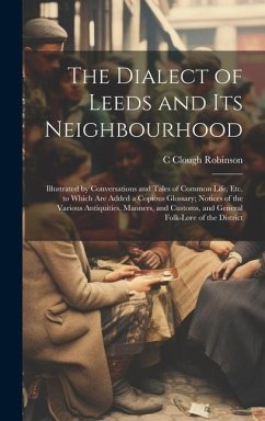 The Dialect of Leeds and Its Neighbourhood: Illustrated by Conversations and Tales of Common Life, Etc. to Which Are Added a Copious Glossary; Notices - Robinson, C. Clough