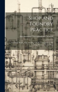 Shop and Foundry Practice: Grinding. Bench, Vise, and Floor Work. General Hints On Shop Practice. Toolmaking