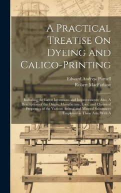 A Practical Treatise On Dyeing and Calico-Printing; Including the Latest Inventions and Improvements; Also, A Description of the Origin, Manufacture, - Parnell, Edward Andrew; Macfarlane, Robert