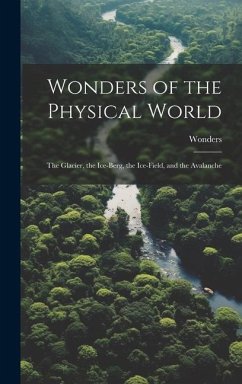 Wonders of the Physical World: The Glacier, the Ice-Berg, the Ice-Field, and the Avalanche - Wonders