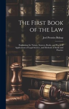 The First Book of the Law: Explaining the Nature, Sources, Books, and Practical Applications of Legal Science, and Methods of Study and Practice - Bishop, Joel Prentiss