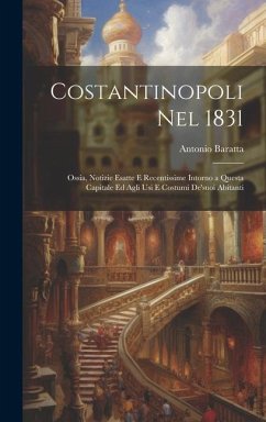 Costantinopoli Nel 1831: Ossia, Notizie Esatte E Recentissime Intorno a Questa Capitale Ed Agli Usi E Costumi De'suoi Abitanti - Baratta, Antonio