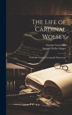 The Life of Cardinal Wolsey: From the Original Autograph Manuscript - Singer, Samuel Weller; Cavendish, George