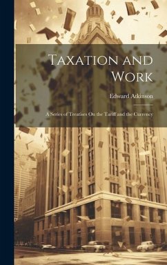 Taxation and Work: A Series of Treatises On the Tariff and the Currency - Atkinson, Edward