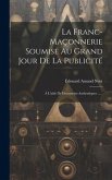 La Franc-maçonnerie Soumise Au Grand Jour De La Publicité: À L'aide De Documents Authentiques ......