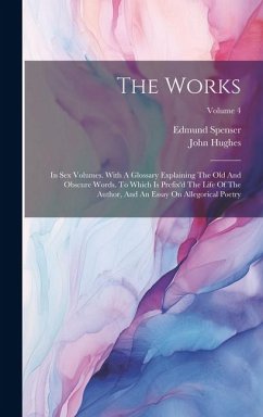 The Works: In Sex Volumes. With A Glossary Explaining The Old And Obscure Words. To Which Is Prefix'd The Life Of The Author, And - Spenser, Edmund; Hughes, John