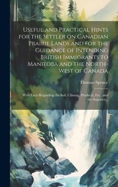 Useful and Practical Hints for the Settler on Canadian Prairie Lands and for the Guidance of Intending British Immigrants to Manitoba and the North-We - Spence, Thomas
