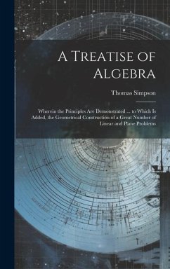 A Treatise of Algebra: Wherein the Principles Are Demonstrated ... to Which Is Added, the Geometrical Construction of a Great Number of Linea - Simpson, Thomas