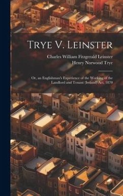 Trye V. Leinster: Or, an Englishman's Experience of the Working of the Landlord and Tenant (Ireland) Act, 1870 - Trye, Henry Norwood; Leinster, Charles William Fitzgerald