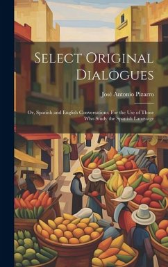 Select Original Dialogues: Or, Spanish and English Conversations: For the Use of Those Who Study the Spanish Language - Pizarro, José Antonio