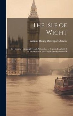The Isle of Wight: Its History, Topography, and Antiquities ... Especially Adapted to the Wants of the Tourist and Excursionist - Adams, William Henry Davenport