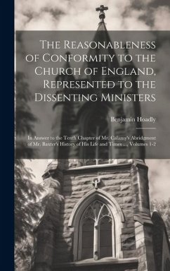 The Reasonableness of Conformity to the Church of England, Represented to the Dissenting Ministers: In Answer to the Tenth Chapter of Mr. Calamy's Abr - Hoadly, Benjamin