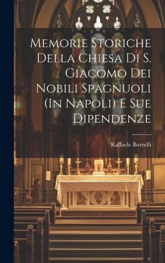 Memorie Storiche Della Chiesa Di S. Giacomo Dei Nobili Spagnuoli (In Napoli) E Sue Dipendenze - Borrelli, Raffaele