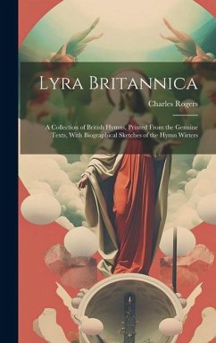 Lyra Britannica: A Collection of British Hymns, Printed From the Genuine Texts, With Biographical Sketches of the Hymn Wirters - Rogers, Charles