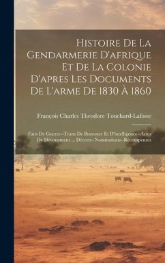 Histoire De La Gendarmerie D'afrique Et De La Colonie D'apres Les Documents De L'arme De 1830 À 1860: Faits De Guerre--Traits De Bravoure Et D'intelli - Touchard-Lafosse, François Charles Theo