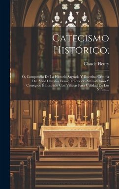 Catecismo Histórico;: Ó, Compendio De La Historia Sagrada Y Doctrina Cristina Del Abad Claudio Fleuri; Traducido Al Castellano Y Corregido É - Fleury, Claude