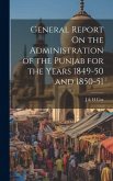 General Report On the Administration of the Punjab for the Years 1849-50 and 1850-51
