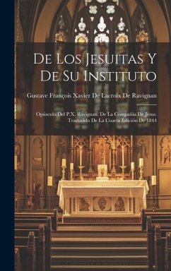 De Los Jesuitas Y De Su Instituto: Opúsculo Del P.X. Ravignan, De La Compañía De Jesus. Traducido De La Cuarta Edición De 1844