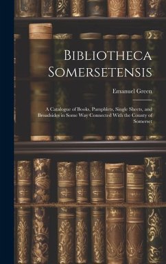 Bibliotheca Somersetensis: A Catalogue of Books, Pamphlets, Single Sheets, and Broadsides in Some Way Connected With the County of Somerset - Green, Emanuel