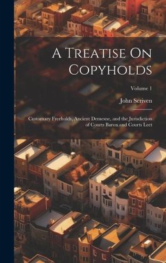 A Treatise On Copyholds: Customary Freeholds, Ancient Demesne, and the Jurisdiction of Courts Baron and Courts Leet; Volume 1 - Scriven, John