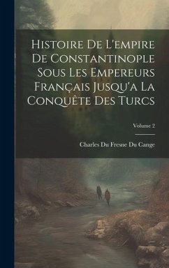 Histoire De L'empire De Constantinople Sous Les Empereurs Français Jusqu'a La Conquête Des Turcs; Volume 2 - Cange, Charles Du Fresne Du