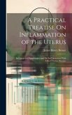 A Practical Treatise On Inflammation of the Uterus: Its Cervix and Appendages, and On Its Connection With Other Uterine Diseases