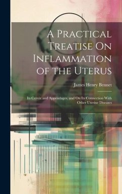 A Practical Treatise On Inflammation of the Uterus: Its Cervix and Appendages, and On Its Connection With Other Uterine Diseases - Bennet, James Henry