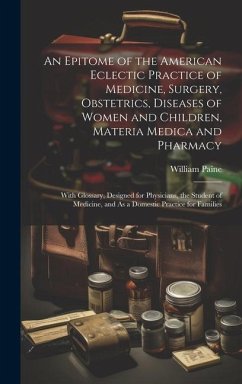 An Epitome of the American Eclectic Practice of Medicine, Surgery, Obstetrics, Diseases of Women and Children, Materia Medica and Pharmacy: With Gloss - Paine, William