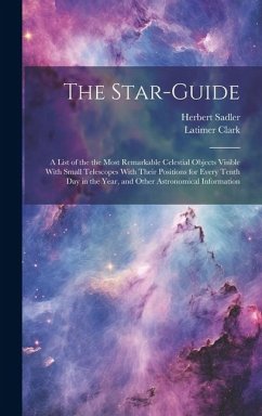 The Star-guide; a List of the the Most Remarkable Celestial Objects Visible With Small Telescopes With Their Positions for Every Tenth Day in the Year - Clark, Latimer; Sadler, Herbert