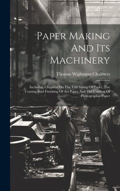 Paper Making And Its Machinery: Including Chapters On The Tub Sizing Of Paper, The Coating And Finishing Of Art Paper And The Coating Of Photographic - Chalmers, Thomas Wightman