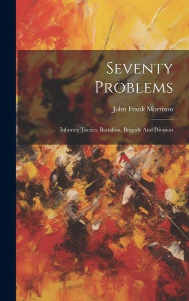 Seventy Problems: Infantry Tactics, Battalion, Brigade And Division Seventy Problems: Infantry Tactics, Battalion, Brigade And Division