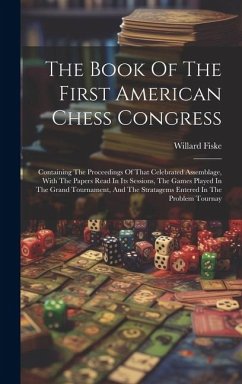 The Book Of The First American Chess Congress: Containing The Proceedings Of That Celebrated Assemblage, With The Papers Read In Its Sessions, The Gam - Fiske, Willard