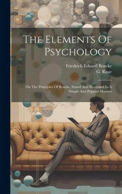 The Elements Of Psychology: On The Principles Of Beneke, Stated And Illustrated In A Simple And Popular Manner - Beneke, Friedrich Eduard; Raue, G.