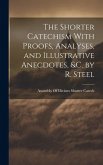 The Shorter Catechism With Proofs, Analyses, and Illustrative Anecdotes, &C. by R. Steel