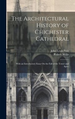 The Architectural History of Chichester Cathedral: With an Introductory Essay On the Fall of the Tower and Spire - Petit, John Louis; Willis, Robert