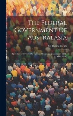 The Federal Government Of Australasia: Speeches Delivered On Various Occasions (november, 1889-may, 1890) - Parkes, Henry