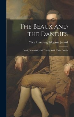 The Beaux and the Dandies: Nash, Brummell, and D'orsay With Their Courts - Jerrold, Clare Armstrong Bridgman