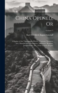 China Opened; Or: A Display of the Topography, History, Customs, Manners, Arts, Manufactures, Commerce, Literature, Religion, Jurisprude - Gützlaff, Karl Friedrich August
